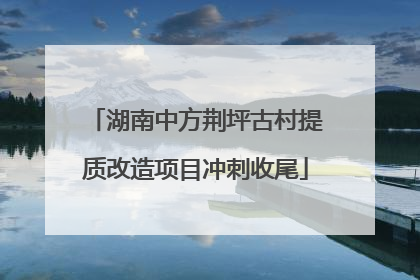 湖南中方荆坪古村提质改造项目冲刺收尾