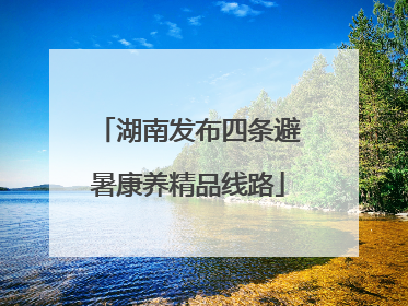 湖南发布四条避暑康养精品线路