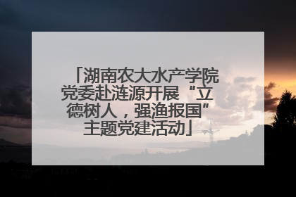 湖南农大水产学院党委赴涟源开展“立德树人，强渔报国”主题党建活动