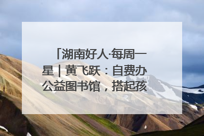 湖南好人·每周一星｜黄飞跃：自费办公益图书馆，搭起孩子们的文学梦