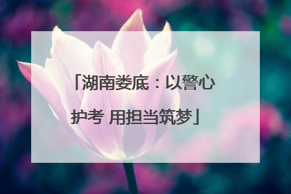湖南娄底：以警心护考 用担当筑梦