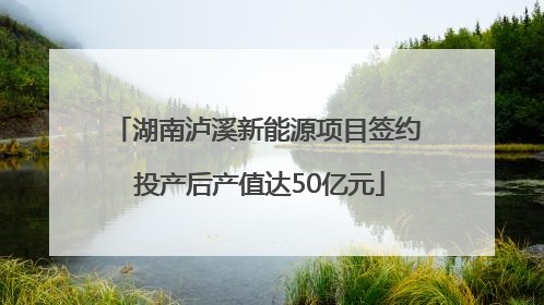 湖南泸溪新能源项目签约 投产后产值达50亿元
