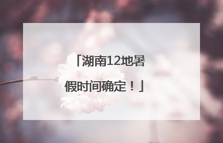 湖南12地暑假时间确定！