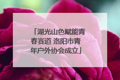 湖光山色赋能青春赛道 洛阳市青年户外协会成立