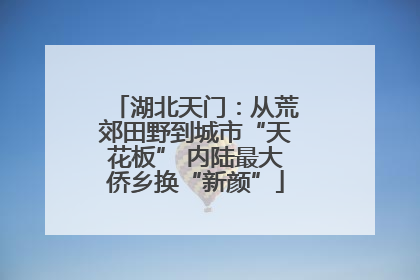 湖北天门：从荒郊田野到城市“天花板” 内陆最大侨乡换“新颜”