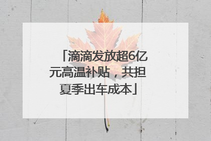 滴滴发放超6亿元高温补贴，共担夏季出车成本