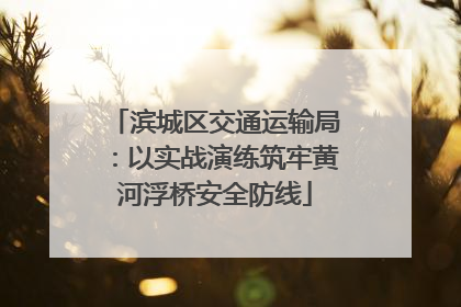 滨城区交通运输局：以实战演练筑牢黄河浮桥安全防线