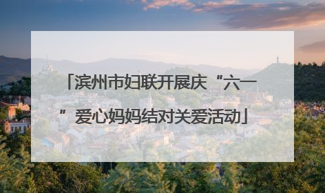 滨州市妇联开展庆“六一”爱心妈妈结对关爱活动