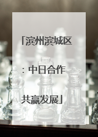 滨州滨城区：中日合作 共赢发展