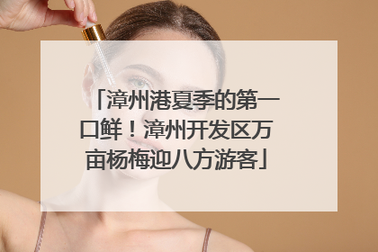漳州港夏季的第一口鲜！漳州开发区万亩杨梅迎八方游客