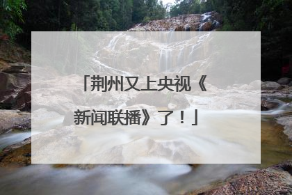 荆州又上央视《新闻联播》了！