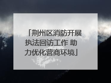 荆州区消防开展执法回访工作 助力优化营商环境