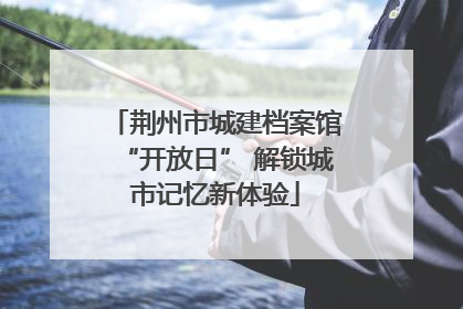 荆州市城建档案馆“开放日” 解锁城市记忆新体验