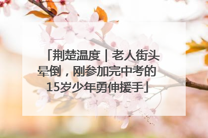荆楚温度｜老人街头晕倒，刚参加完中考的15岁少年勇伸援手