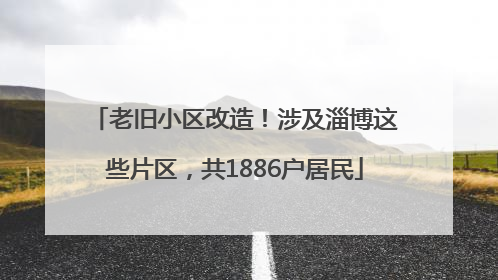 老旧小区改造！涉及淄博这些片区，共1886户居民