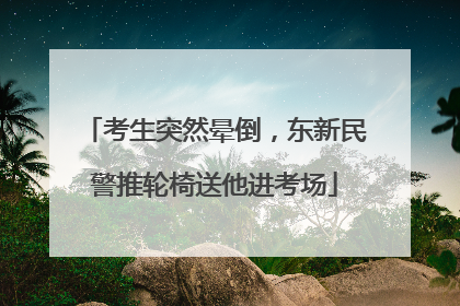 考生突然晕倒，东新民警推轮椅送他进考场