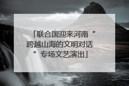 联合国迎来河南“跨越山海的文明对话”专场文艺演出