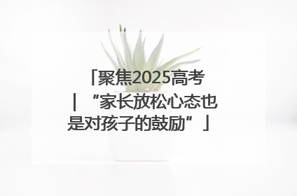 聚焦2025高考｜“家长放松心态也是对孩子的鼓励”