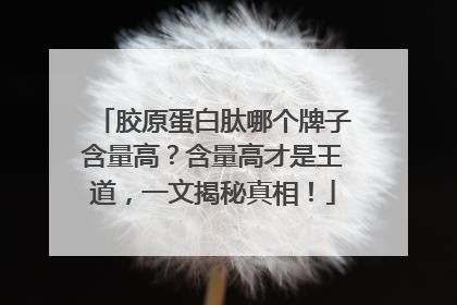 胶原蛋白肽哪个牌子含量高？含量高才是王道，一文揭秘真相！