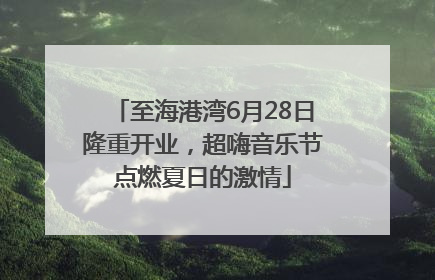 至海港湾6月28日隆重开业，超嗨音乐节点燃夏日的激情