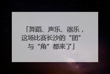 舞蹈、声乐、器乐，这场比赛长沙的“团”与“角”都来了