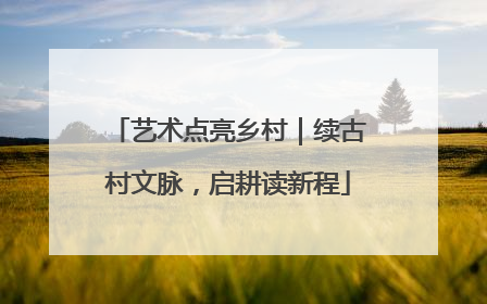 艺术点亮乡村｜续古村文脉，启耕读新程