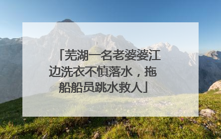 芜湖一名老婆婆江边洗衣不慎落水，拖船船员跳水救人