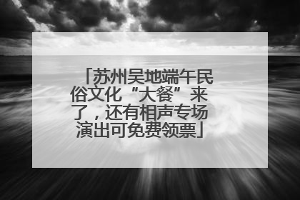 苏州吴地端午民俗文化“大餐”来了，还有相声专场演出可免费领票