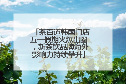 茶百道韩国门店五一假期火爆出圈，新茶饮品牌海外影响力持续攀升