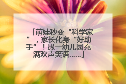 萌娃秒变“科学家”，家长化身“好助手”！愚一幼儿园充满欢声笑语……
