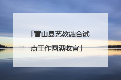 营山县艺教融合试点工作圆满收官