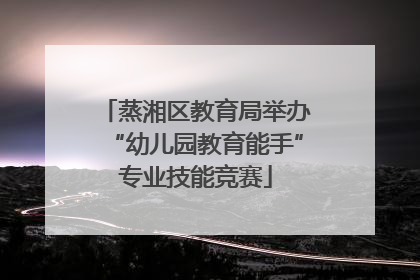 蒸湘区教育局举办“幼儿园教育能手”专业技能竞赛