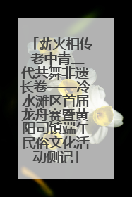 薪火相传 老中青三代共舞非遗长卷——冷水滩区首届龙舟赛暨黄阳司镇端午民俗文化活动侧记
