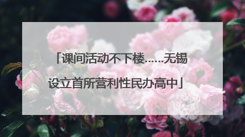 课间活动不下楼……无锡设立首所营利性民办高中