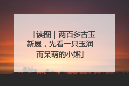 读图｜两百多古玉新展，先看一只玉润而呆萌的小熊