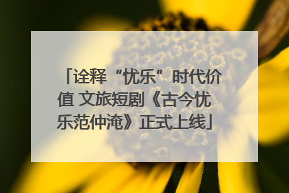 诠释“忧乐”时代价值 文旅短剧《古今忧乐范仲淹》正式上线