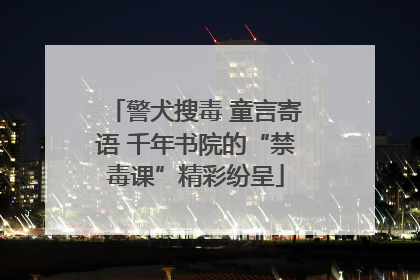警犬搜毒 童言寄语 千年书院的“禁毒课”精彩纷呈