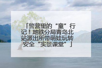 警营里的“童”行记！地铁分局青岛北站派出所带萌娃玩转安全“实景课堂”