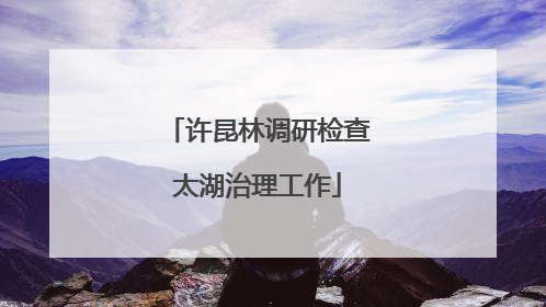 许昆林调研检查太湖治理工作