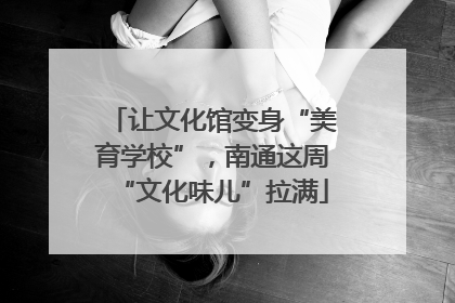 让文化馆变身“美育学校”，南通这周“文化味儿”拉满