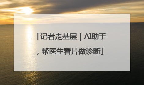 记者走基层｜AI助手，帮医生看片做诊断