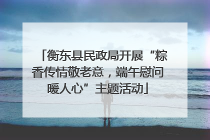 衡东县民政局开展“粽香传情敬老意，端午慰问暖人心”主题活动
