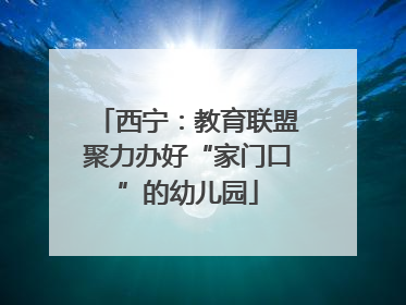 西宁：教育联盟聚力办好“家门口”的幼儿园
