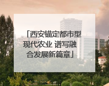 西安锚定都市型现代农业 谱写融合发展新篇章