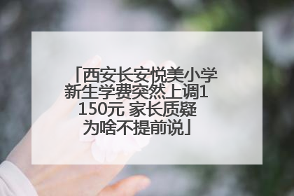 西安长安悦美小学新生学费突然上调1150元 家长质疑为啥不提前说