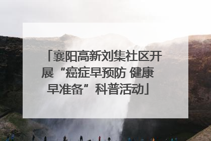 襄阳高新刘集社区开展“癌症早预防 健康早准备”科普活动