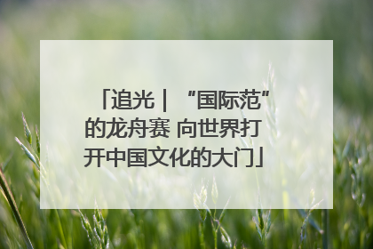 追光｜“国际范”的龙舟赛 向世界打开中国文化的大门