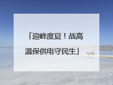 迎峰度夏！战高温保供电守民生