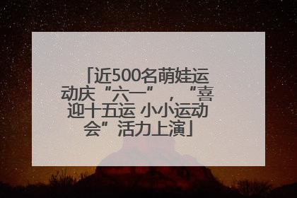 近500名萌娃运动庆“六一”，“喜迎十五运 小小运动会”活力上演