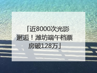 近8000次光影邂逅！潍坊端午档票房破128万